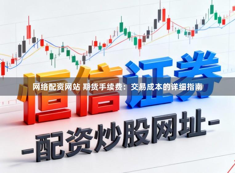 网络配资网站 期货手续费：交易成本的详细指南