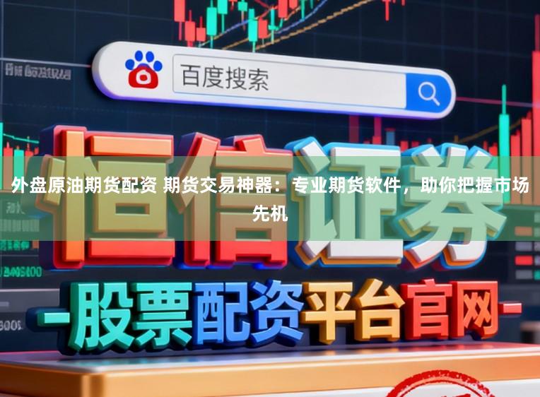 外盘原油期货配资 期货交易神器：专业期货软件，助你把握市场先机