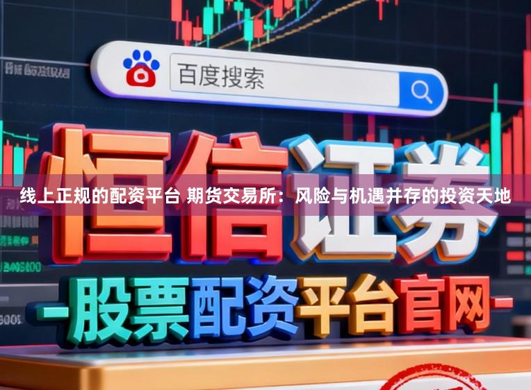线上正规的配资平台 期货交易所：风险与机遇并存的投资天地