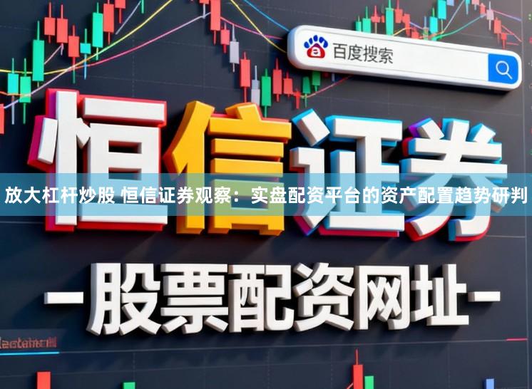 放大杠杆炒股 恒信证券观察：实盘配资平台的资产配置趋势研判