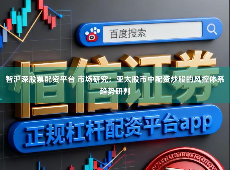 智沪深股票配资平台 市场研究：亚太股市中配资炒股的风控体系趋势研判