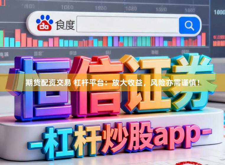 期货配资交易 杠杆平台：放大收益，风险亦需谨慎！