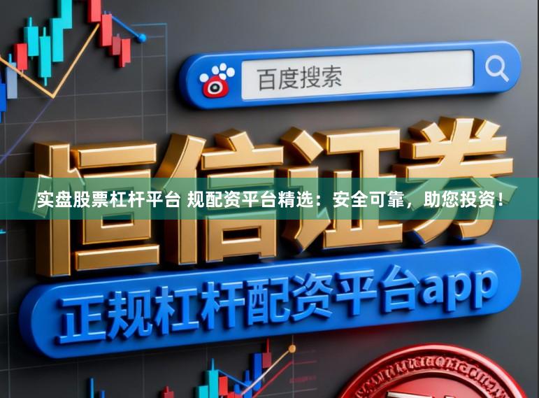 实盘股票杠杆平台 规配资平台精选：安全可靠，助您投资！