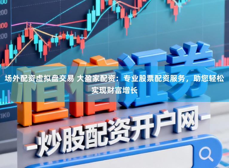 场外配资虚拟盘交易 大盈家配资：专业股票配资服务，助您轻松实现财富增长