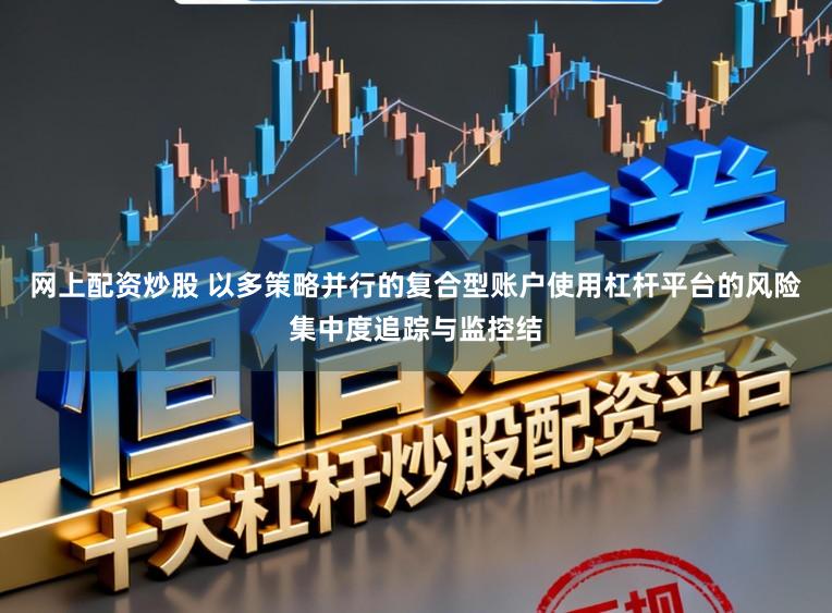 网上配资炒股 以多策略并行的复合型账户使用杠杆平台的风险集中度追踪与监控结