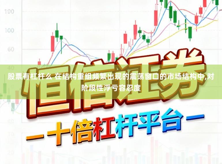 股票有杠杆么 在结构重组频繁出现的震荡窗口的市场结构中，对阶段性浮亏容忍度
