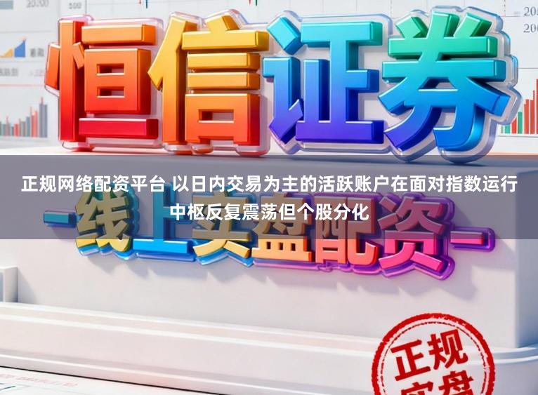 正规网络配资平台 以日内交易为主的活跃账户在面对指数运行中枢反复震荡但个股分化