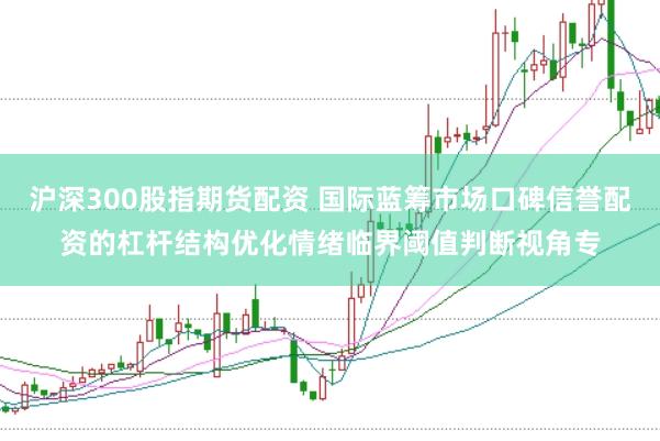 沪深300股指期货配资 国际蓝筹市场口碑信誉配资的杠杆结构优化情绪临界阈值判断视角专