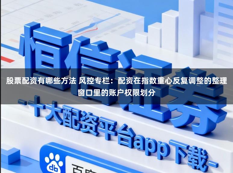 股票配资有哪些方法 风控专栏：配资在指数重心反复调整的整理窗口里的账户权限划分