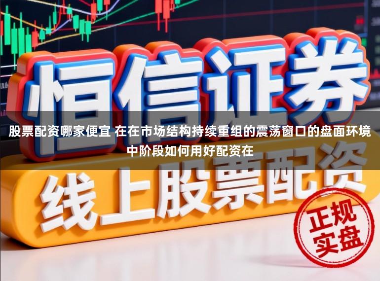 股票配资哪家便宜 在在市场结构持续重组的震荡窗口的盘面环境中阶段如何用好配资在