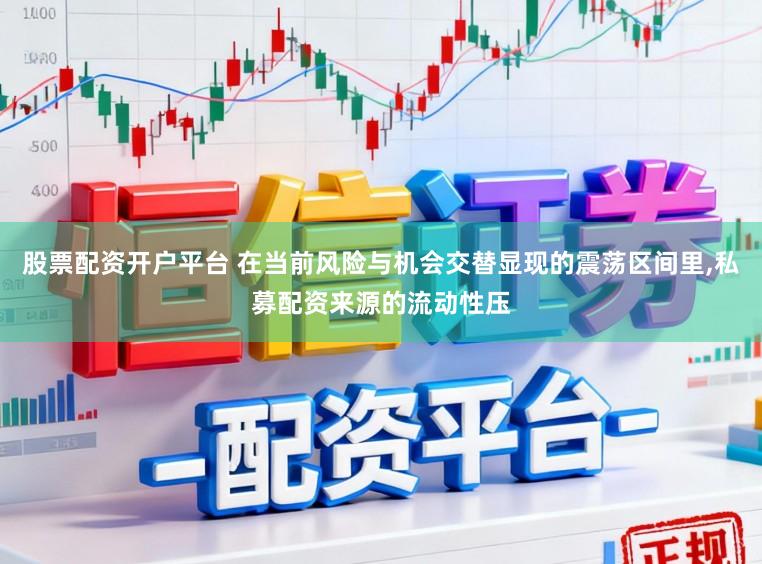 股票配资开户平台 在当前风险与机会交替显现的震荡区间里,私募配资来源的流动性压