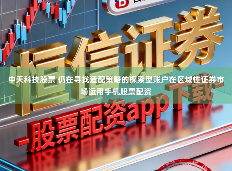 中天科技股票 仍在寻找适配策略的探索型账户在区域性证券市场运用手机股票配资