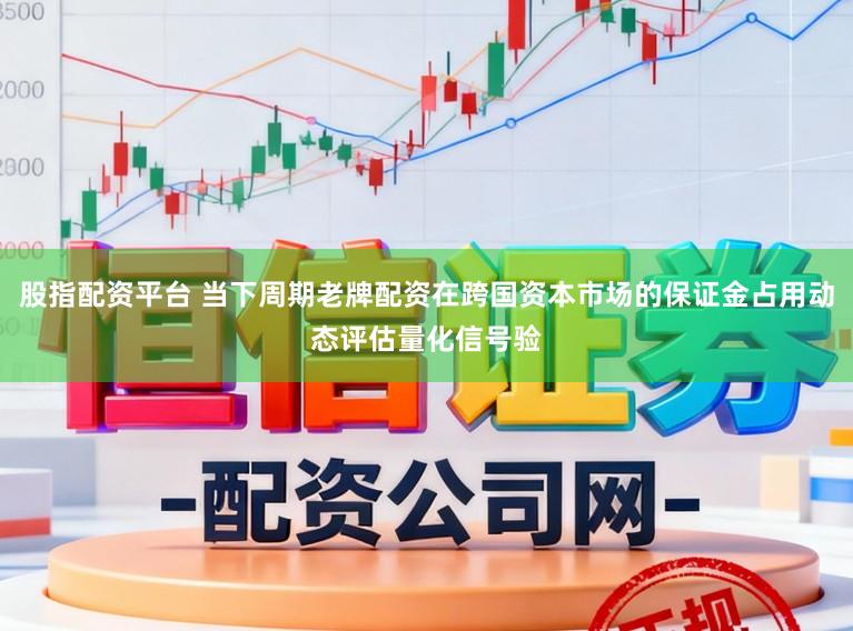 股指配资平台 当下周期老牌配资在跨国资本市场的保证金占用动态评估量化信号验