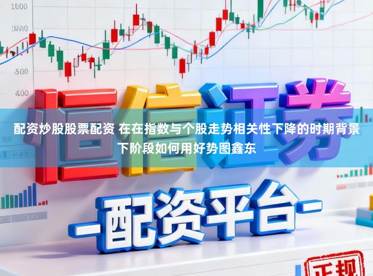 配资炒股股票配资 在在指数与个股走势相关性下降的时期背景下阶段如何用好势图鑫东