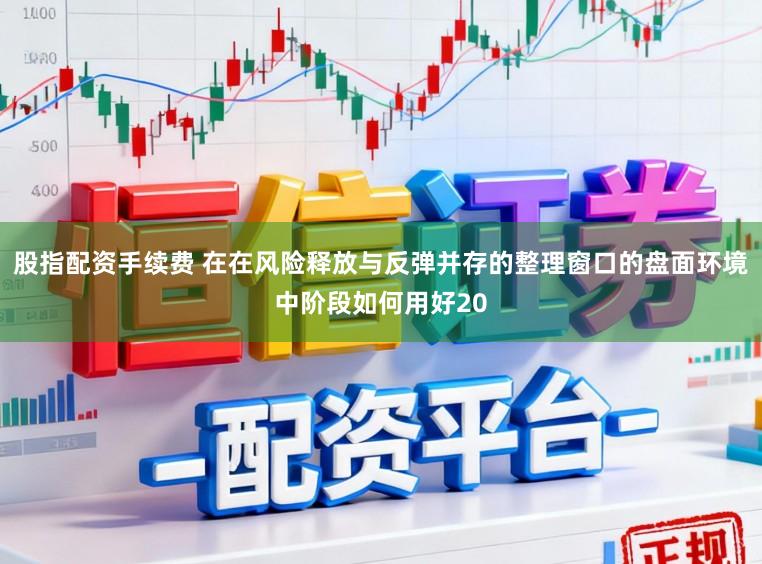 股指配资手续费 在在风险释放与反弹并存的整理窗口的盘面环境中阶段如何用好20