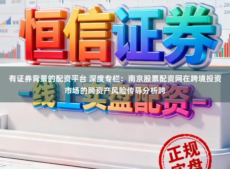 有证券背景的配资平台 深度专栏：南京股票配资网在跨境投资市场的跨资产风险传导分析跨