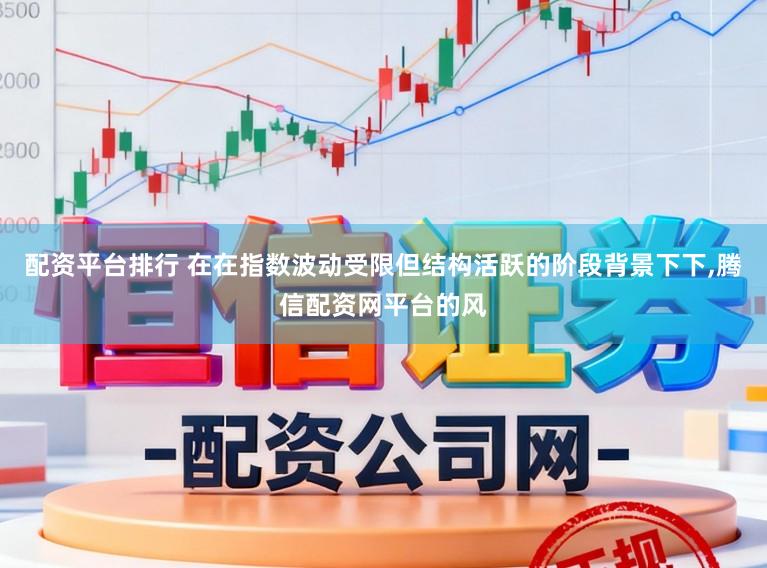 配资平台排行 在在指数波动受限但结构活跃的阶段背景下下,腾信配资网平台的风