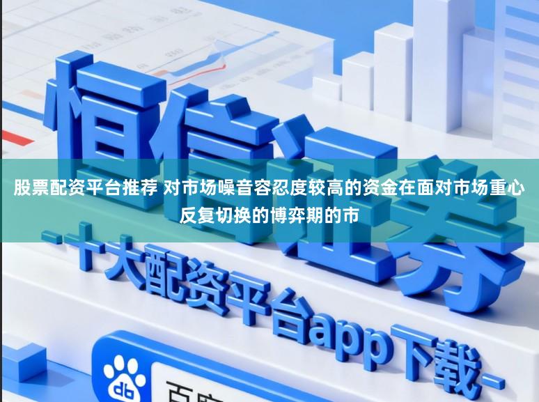 股票配资平台推荐 对市场噪音容忍度较高的资金在面对市场重心反复切换的博弈期的市