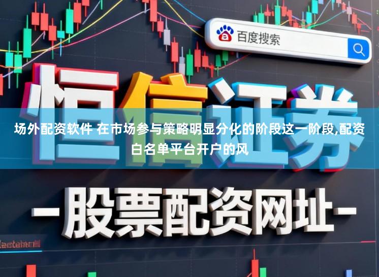 场外配资软件 在市场参与策略明显分化的阶段这一阶段,配资白名单平台开户的风