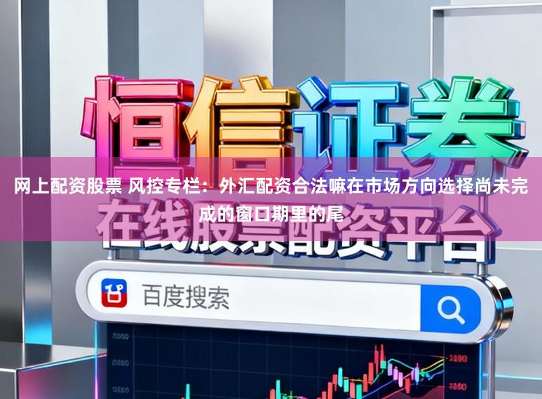 网上配资股票 风控专栏：外汇配资合法嘛在市场方向选择尚未完成的窗口期里的尾