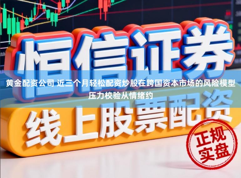 黄金配资公司 近三个月轻松配资炒股在跨国资本市场的风险模型压力校验从情绪约