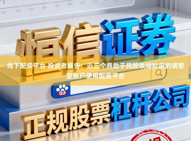 线下配资平台 投资者报告：近三个月处于风险收缩阶段的调整型账户使用配资平台