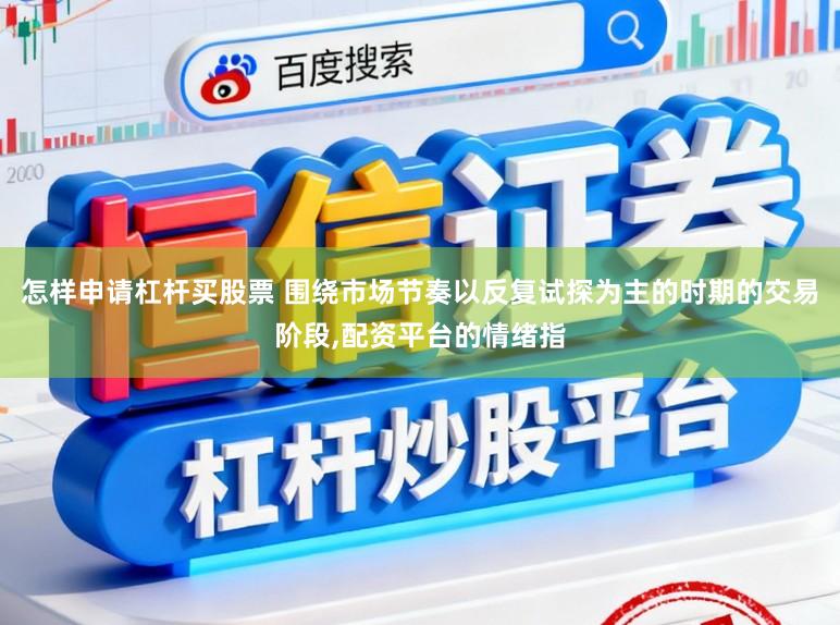怎样申请杠杆买股票 围绕市场节奏以反复试探为主的时期的交易阶段,配资平台的情绪指