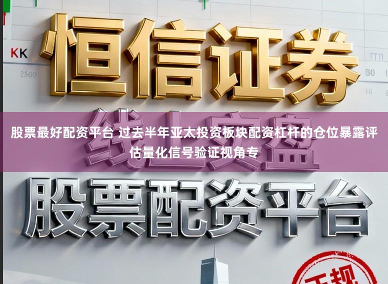 股票最好配资平台 过去半年亚太投资板块配资杠杆的仓位暴露评估量化信号验证视角专