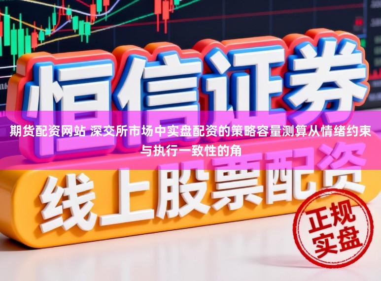 期货配资网站 深交所市场中实盘配资的策略容量测算从情绪约束与执行一致性的角