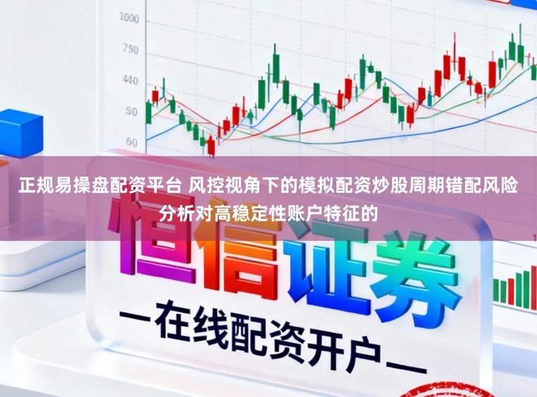 正规易操盘配资平台 风控视角下的模拟配资炒股周期错配风险分析对高稳定性账户特征的
