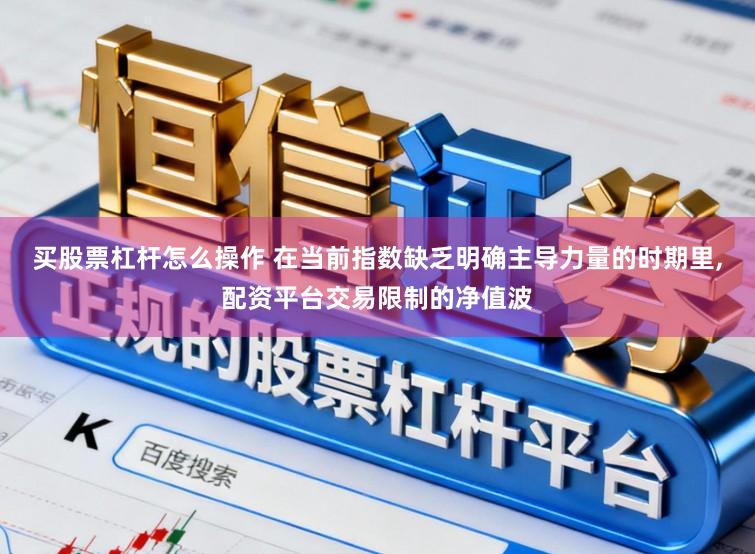 买股票杠杆怎么操作 在当前指数缺乏明确主导力量的时期里,配资平台交易限制的净值波