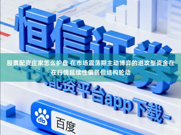股票配资庄家怎么护盘 在市场震荡期主动博弈的进攻型资金在在行情延续性偏弱但结构轮动