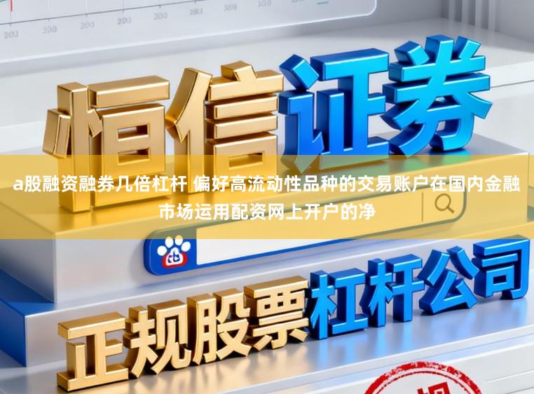 a股融资融券几倍杠杆 偏好高流动性品种的交易账户在国内金融市场运用配资网上开户的净