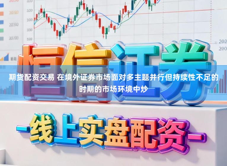期货配资交易 在境外证券市场面对多主题并行但持续性不足的时期的市场环境中炒