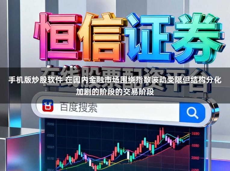 手机版炒股软件 在国内金融市场围绕指数波动受限但结构分化加剧的阶段的交易阶段
