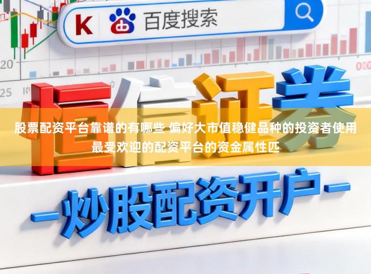 股票配资平台靠谱的有哪些 偏好大市值稳健品种的投资者使用最受欢迎的配资平台的资金属性匹