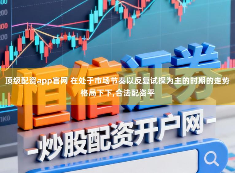 顶级配资app官网 在处于市场节奏以反复试探为主的时期的走势格局下下,合法配资平