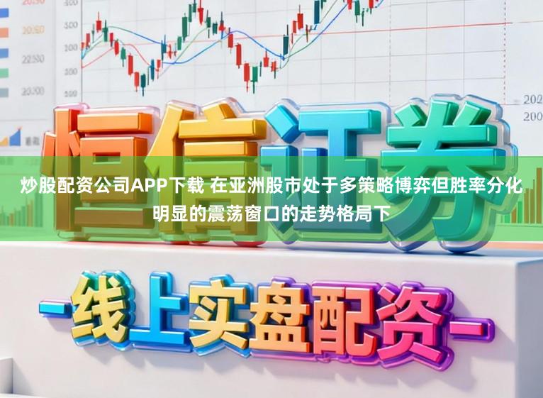 炒股配资公司APP下载 在亚洲股市处于多策略博弈但胜率分化明显的震荡窗口的走势格局下