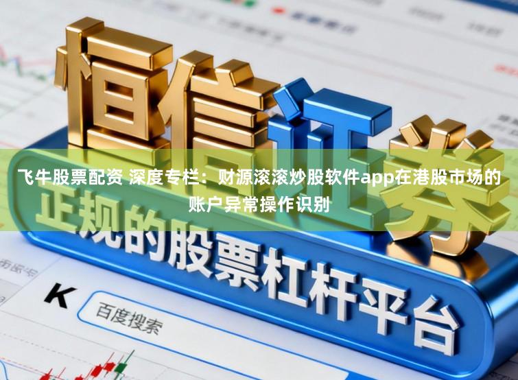 飞牛股票配资 深度专栏：财源滚滚炒股软件app在港股市场的账户异常操作识别