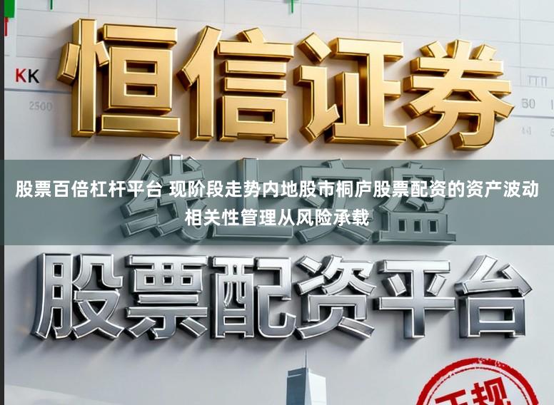 股票百倍杠杆平台 现阶段走势内地股市桐庐股票配资的资产波动相关性管理从风险承载