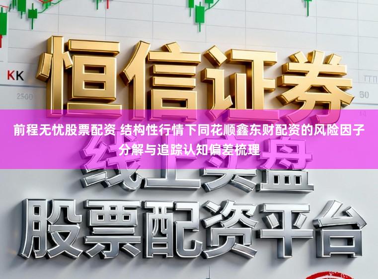 前程无忧股票配资 结构性行情下同花顺鑫东财配资的风险因子分解与追踪认知偏差梳理