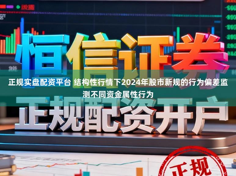 正规实盘配资平台 结构性行情下2024年股市新规的行为偏差监测不同资金属性行为