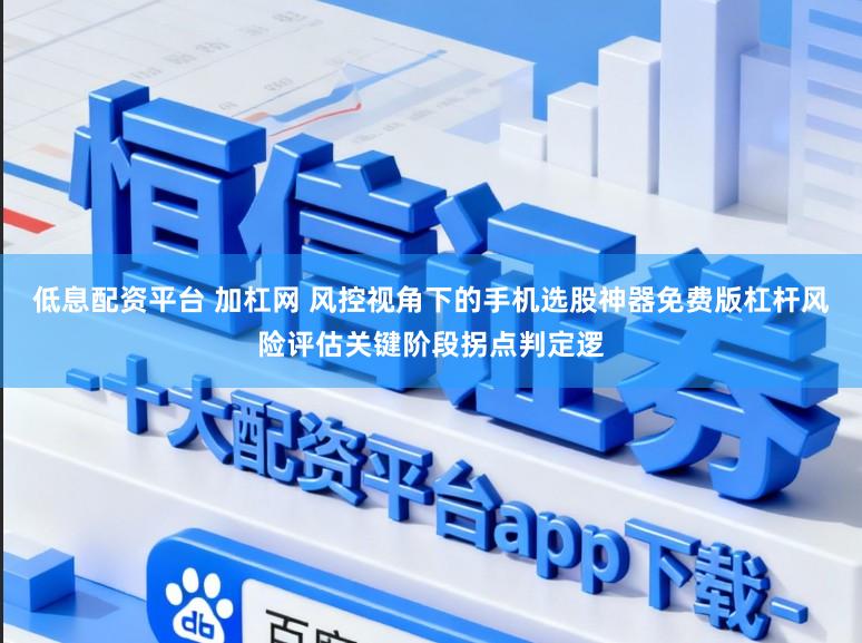 低息配资平台 加杠网 风控视角下的手机选股神器免费版杠杆风险评估关键阶段拐点判定逻