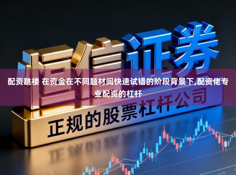 配资跳楼 在资金在不同题材间快速试错的阶段背景下,配资佬专业配资的杠杆