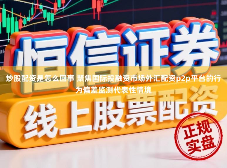 炒股配资是怎么回事 聚焦国际投融资市场外汇配资p2p平台的行为偏差监测代表性情境