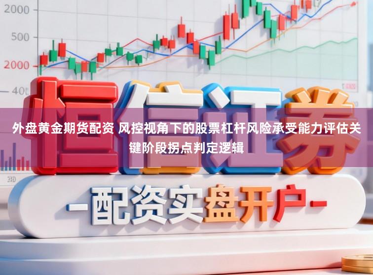 外盘黄金期货配资 风控视角下的股票杠杆风险承受能力评估关键阶段拐点判定逻辑