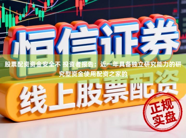 股票配资资金安全不 投资者报告：近一年具备独立研究能力的研究型资金使用配资之家的
