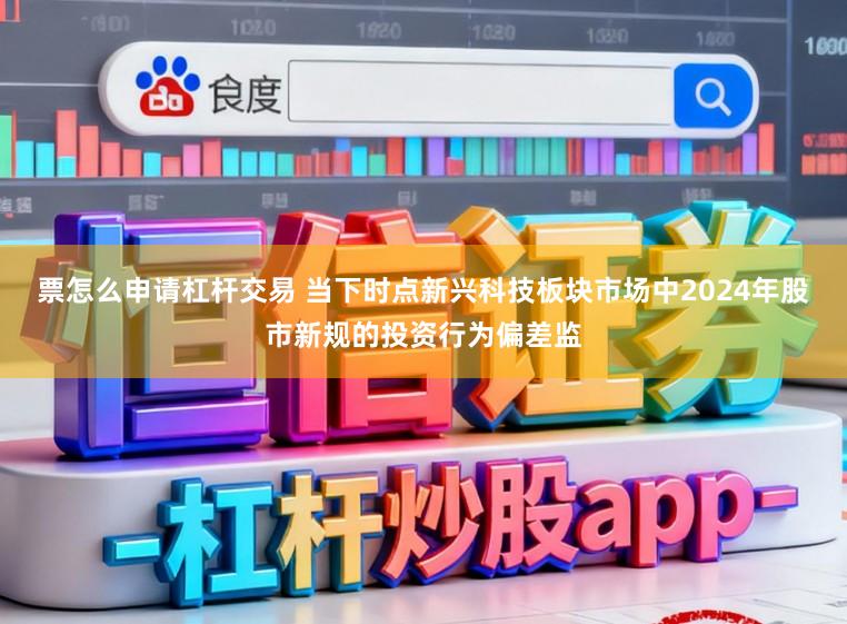 票怎么申请杠杆交易 当下时点新兴科技板块市场中2024年股市新规的投资行为偏差监