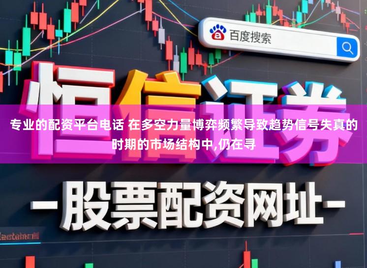 专业的配资平台电话 在多空力量博弈频繁导致趋势信号失真的时期的市场结构中,仍在寻