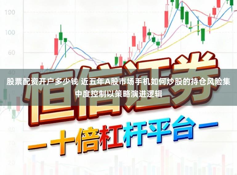 股票配资开户多少钱 近五年A股市场手机如何炒股的持仓风险集中度控制以策略演进逻辑